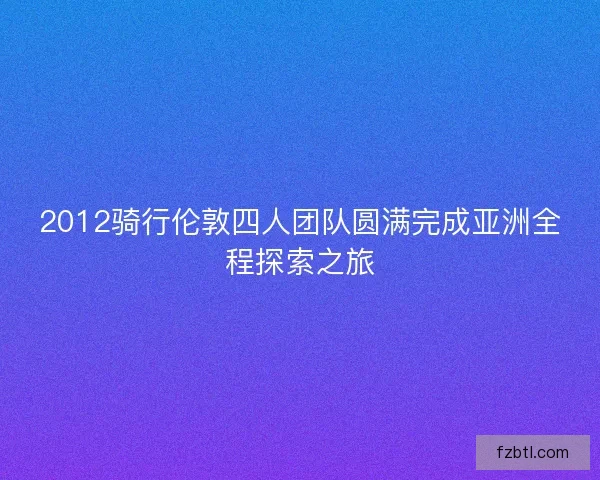 2012骑行伦敦四人团队圆满完成亚洲全程探索之旅