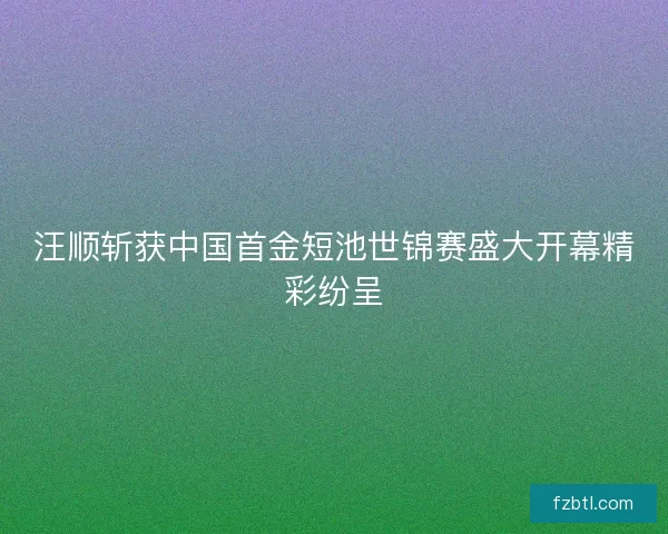 汪顺斩获中国首金短池世锦赛盛大开幕精彩纷呈