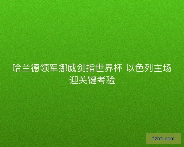 哈兰德领军挪威剑指世界杯 以色列主场迎关键考验