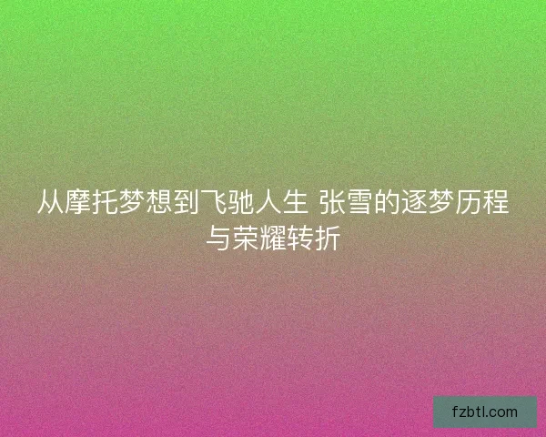 从摩托梦想到飞驰人生 张雪的逐梦历程与荣耀转折