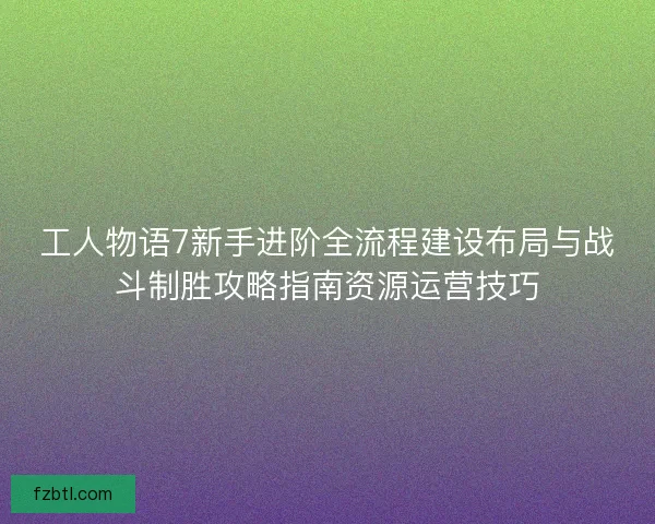工人物语7新手进阶全流程建设布局与战斗制胜攻略指南资源运营技巧