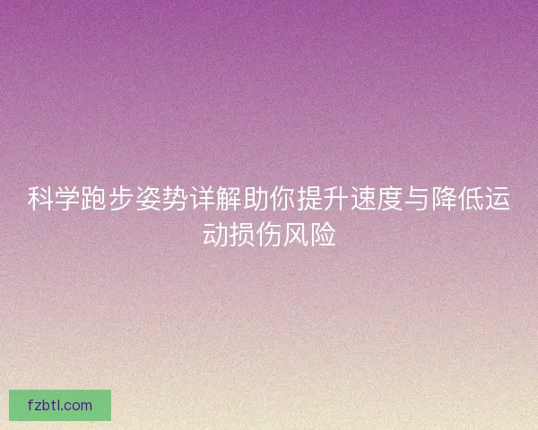 科学跑步姿势详解助你提升速度与降低运动损伤风险