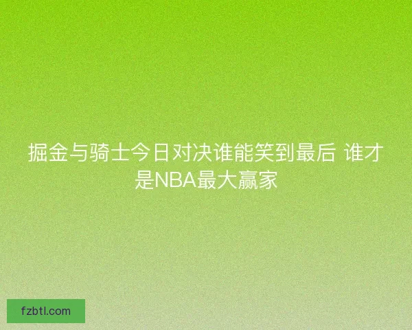 掘金与骑士今日对决谁能笑到最后 谁才是NBA最大赢家